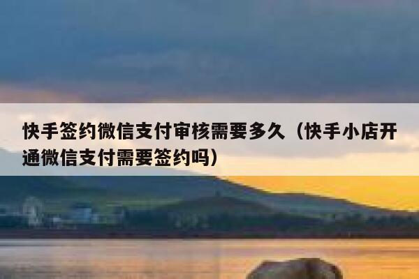 快手签约微信支付审核需要多久（快手小店开通微信支付需要签约吗） 第1张