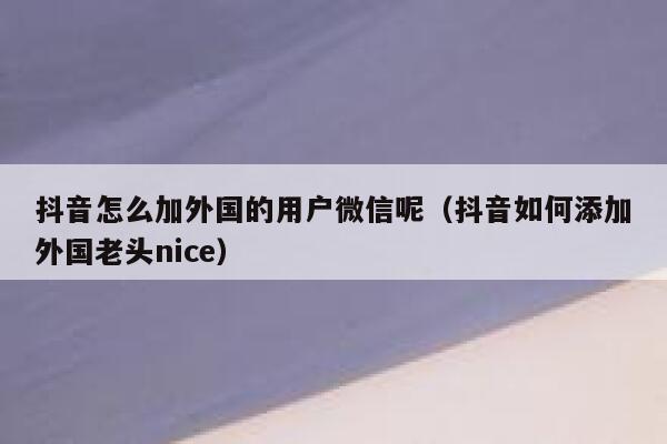 抖音怎么加外国的用户微信呢（抖音如何添加外国老头nice） 第1张