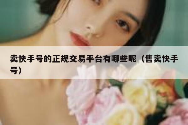卖快手号的正规交易平台有哪些呢（售卖快手号） 第1张