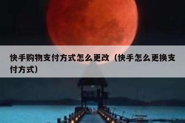 快手购物支付方式怎么更改（快手怎么更换支付方式） 第1张