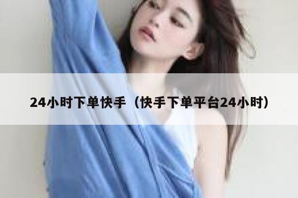 24小时下单快手（快手下单平台24小时） 第1张