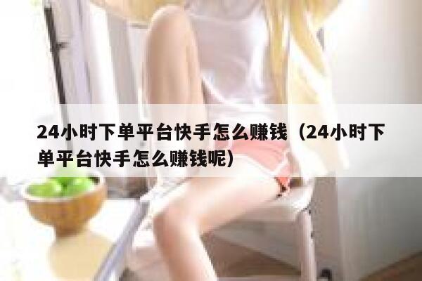 24小时下单平台快手怎么赚钱（24小时下单平台快手怎么赚钱呢） 第1张