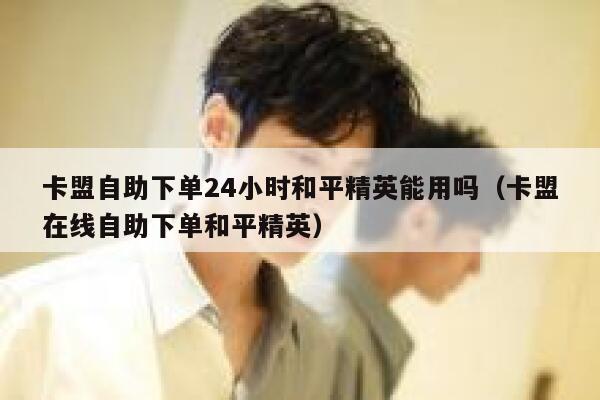 卡盟自助下单24小时和平精英能用吗（卡盟在线自助下单和平精英） 第1张