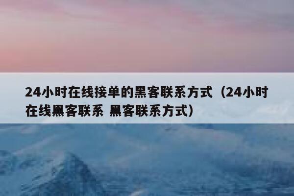 24小时在线接单的黑客联系方式（24小时在线黑客联系 黑客联系方式） 第1张