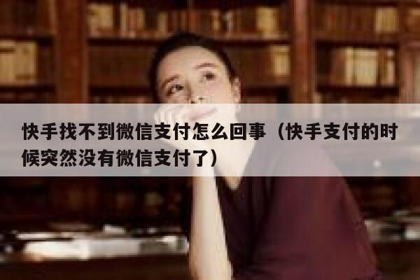 快手找不到微信支付怎么回事（快手支付的时候突然没有微信支付了） 第1张