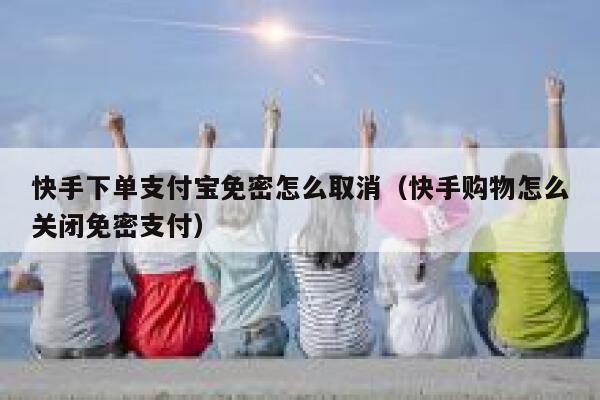 快手下单支付宝免密怎么取消（快手购物怎么关闭免密支付） 第1张