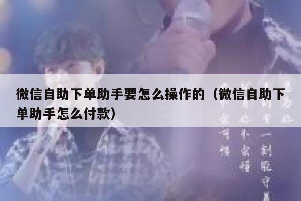 微信自助下单助手要怎么操作的（微信自助下单助手怎么付款） 第1张