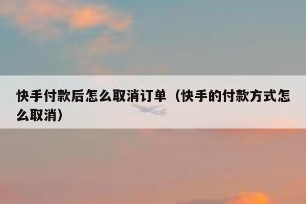 快手付款后怎么取消订单（快手的付款方式怎么取消） 第1张