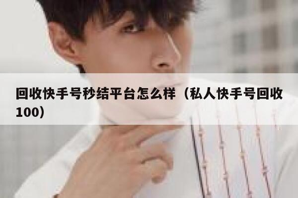 回收快手号秒结平台怎么样（私人快手号回收100） 第1张