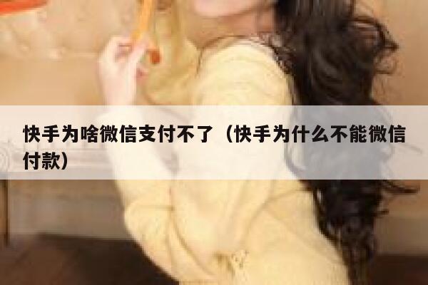 快手为啥微信支付不了（快手为什么不能微信付款） 第1张