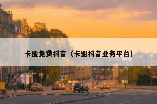卡盟免费抖音（卡盟抖音业务平台） 第1张
