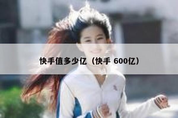 快手值多少亿（快手 600亿） 第1张