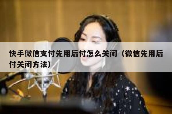 快手微信支付先用后付怎么关闭（微信先用后付关闭方法） 第1张
