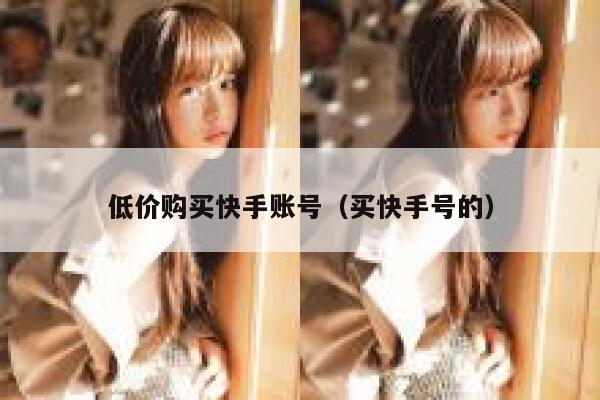 低价购买快手账号（买快手号的） 第1张