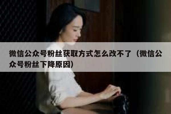微信公众号粉丝获取方式怎么改不了（微信公众号粉丝下降原因） 第1张