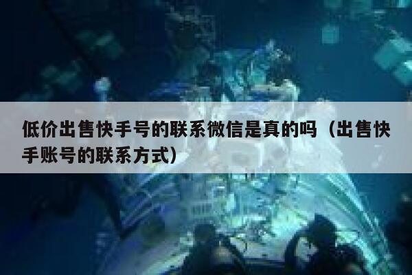 低价出售快手号的联系微信是真的吗（出售快手账号的联系方式） 第1张