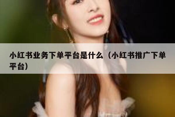 小红书业务下单平台是什么（小红书推广下单平台） 第1张
