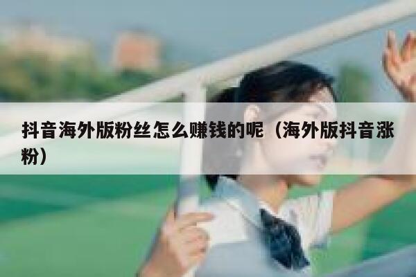 抖音海外版粉丝怎么赚钱的呢（海外版抖音涨粉） 第1张