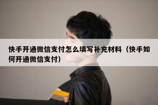 快手开通微信支付怎么填写补充材料（快手如何开通微信支付） 第1张