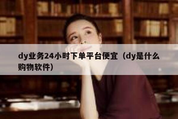 dy业务24小时下单平台便宜（dy是什么购物软件） 第1张