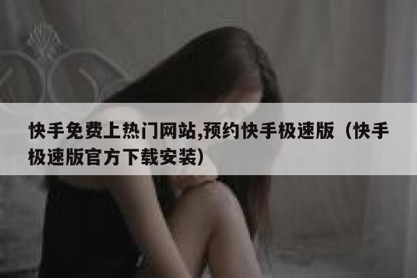 快手免费上热门网站,预约快手极速版（快手极速版官方下载安装） 第1张