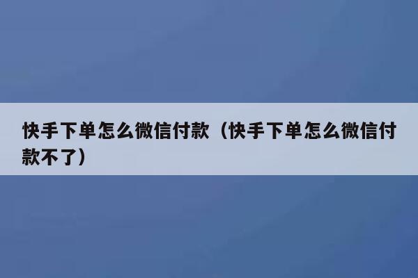 快手下单怎么微信付款（快手下单怎么微信付款不了） 第1张