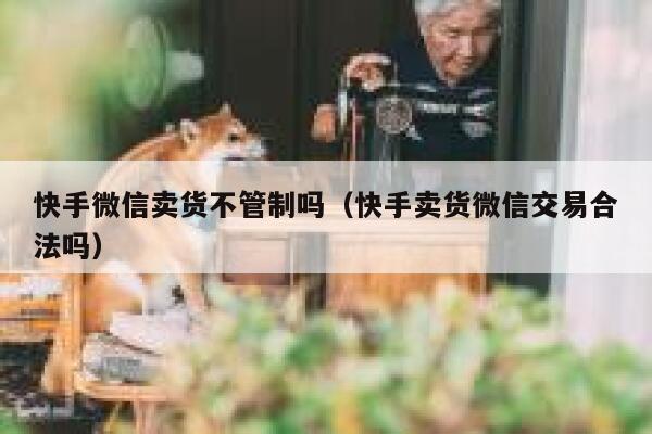 快手微信卖货不管制吗（快手卖货微信交易合法吗） 第1张