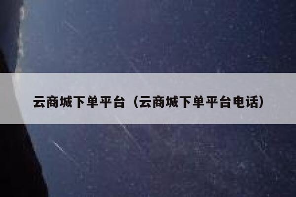 云商城下单平台（云商城下单平台电话） 第1张