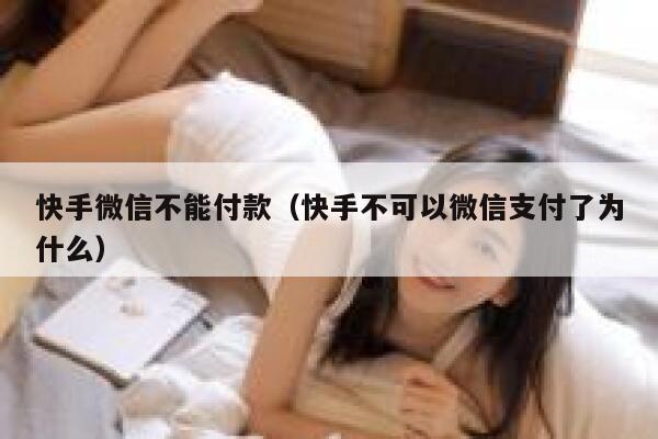 快手微信不能付款（快手不可以微信支付了为什么） 第1张
