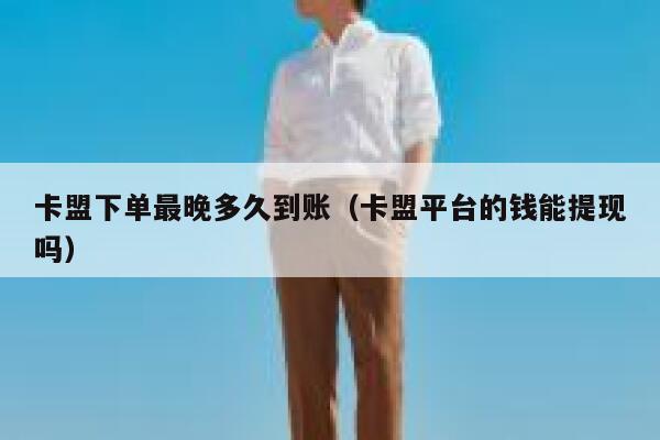 卡盟下单最晚多久到账（卡盟平台的钱能提现吗） 第1张