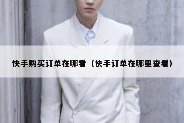 快手购买订单在哪看(快手订单在哪里查看) 第1张 快手购买订单在哪看(快手订单在哪里查看) 第1张