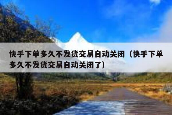 快手下单多久不发货交易自动关闭（快手下单多久不发货交易自动关闭了） 第1张