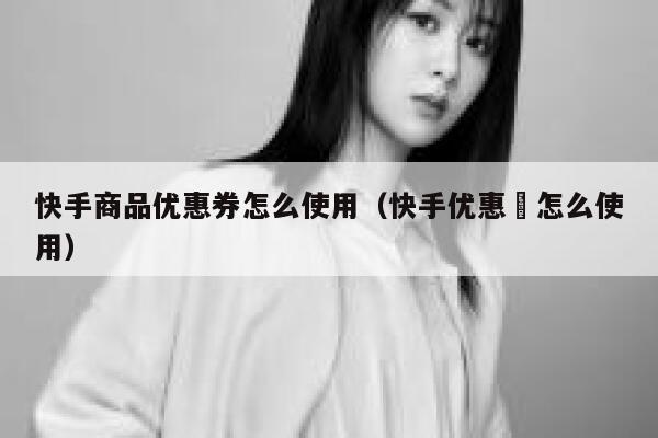 快手商品优惠券怎么使用（快手优惠劵怎么使用） 第1张