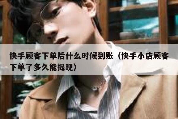 快手顾客下单后什么时候到账（快手小店顾客下单了多久能提现） 第1张