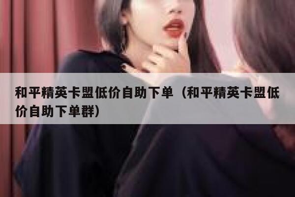 和平精英卡盟低价自助下单（和平精英卡盟低价自助下单群） 第1张