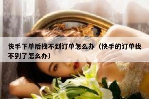 快手下单后找不到订单怎么办（快手的订单找不到了怎么办） 第1张