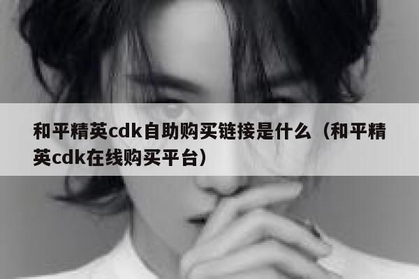 和平精英cdk自助购买链接是什么（和平精英cdk在线购买平台） 第1张