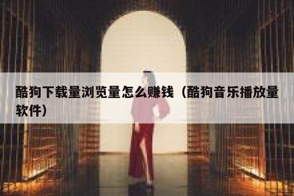 酷狗下载量浏览量怎么赚钱（酷狗音乐播放量软件） 第1张