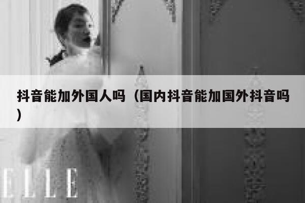 抖音能加外国人吗（国内抖音能加国外抖音吗） 第1张