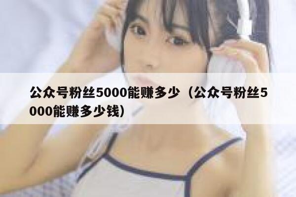 公众号粉丝5000能赚多少（公众号粉丝5000能赚多少钱） 第1张