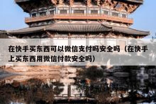 在快手买东西可以微信支付吗安全吗（在快手上买东西用微信付款安全吗） 第1张