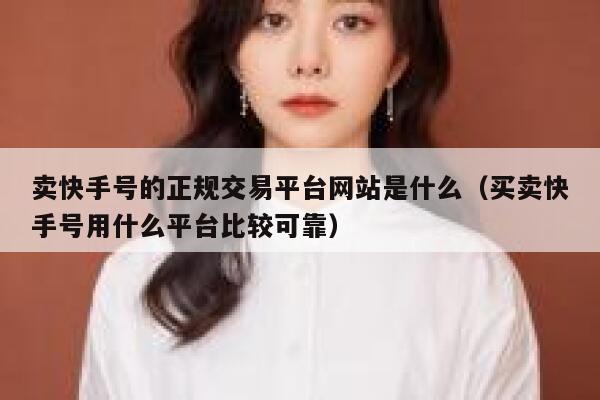 卖快手号的正规交易平台网站是什么（买卖快手号用什么平台比较可靠） 第1张
