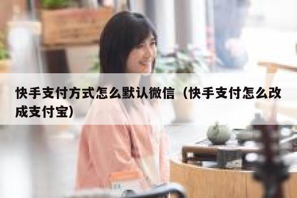 快手支付方式怎么默认微信（快手支付怎么改成支付宝） 第1张