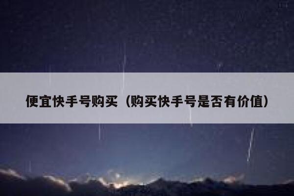 便宜快手号购买（购买快手号是否有价值） 第1张