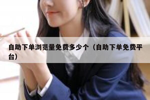 自助下单浏览量免费多少个（自助下单免费平台） 第1张