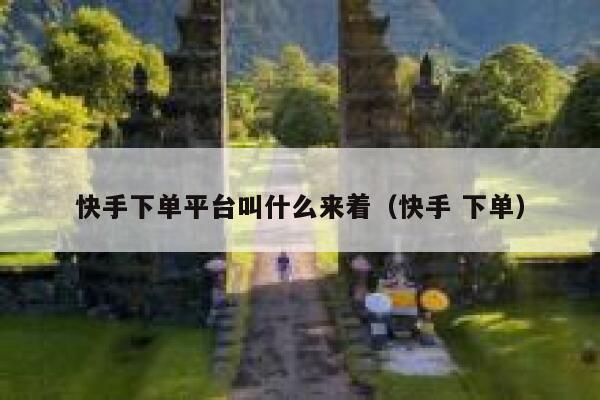 快手下单平台叫什么来着（快手 下单） 第1张