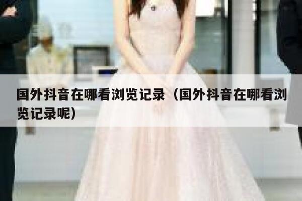 国外抖音在哪看浏览记录（国外抖音在哪看浏览记录呢） 第1张