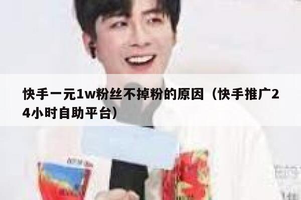 快手一元1w粉丝不掉粉的原因（快手推广24小时自助平台） 第1张