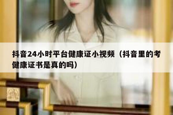 抖音24小时平台健康证小视频（抖音里的考健康证书是真的吗） 第1张