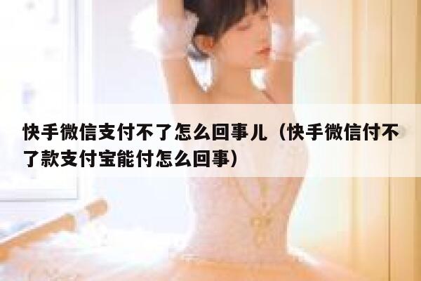 快手微信支付不了怎么回事儿（快手微信付不了款支付宝能付怎么回事） 第1张